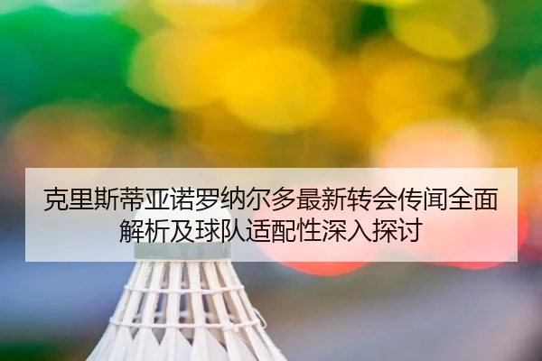 克里斯蒂亚诺罗纳尔多最新转会传闻全面解析及球队适配性深入探讨
