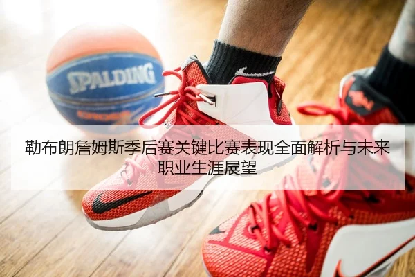 勒布朗詹姆斯季后赛关键比赛表现全面解析与未来职业生涯展望